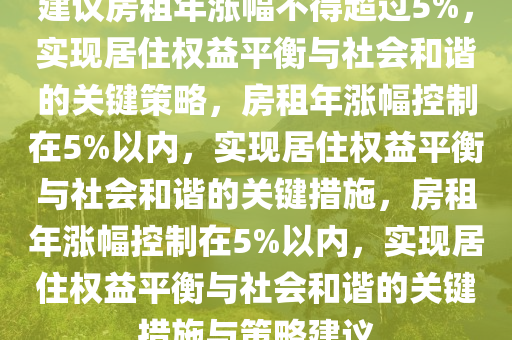 建议房租年涨幅不得超过5%，实现居住权益平衡与社会和谐的关键策略，房租年涨幅控制在5%以内，实现居住权益平衡与社会和谐的关键措施，房租年涨幅控制在5%以内，实现居住权益平衡与社会和谐的关键措施与策略建议