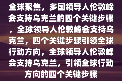 全球聚焦，多国领导人伦敦峰会支持乌克兰的四个关键步骤，全球领导人伦敦峰会支持乌克兰，四个关键步骤引领全球行动方向，全球领导人伦敦峰会支持乌克兰，引领全球行动方向的四个关键步骤