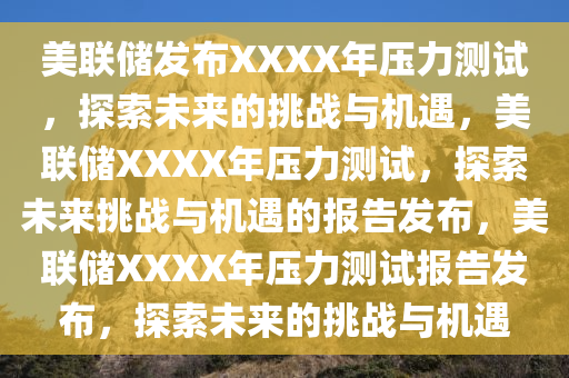 美联储发布XXXX年压力测试，探索未来的挑战与机遇，美联储XXXX年压力测试，探索未来挑战与机遇的报告发布，美联储XXXX年压力测试报告发布，探索未来的挑战与机遇