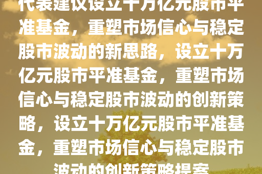代表建议设立十万亿元股市平准基金，重塑市场信心与稳定股市波动的新思路，设立十万亿元股市平准基金，重塑市场信心与稳定股市波动的创新策略，设立十万亿元股市平准基金，重塑市场信心与稳定股市波动的创新策略提案