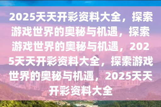 2025天天开彩资料大全，探索游戏世界的奥秘与机遇，探索游戏世界的奥秘与机遇，2025天天开彩资料大全，探索游戏世界的奥秘与机遇，2025天天开彩资料大全