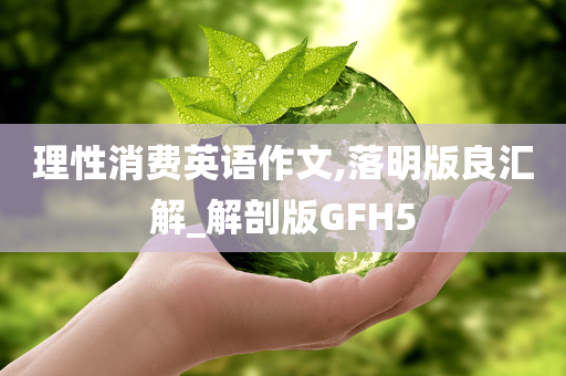 理性消费英语作文,落明版良汇解_解剖版GFH5