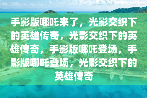 手影版哪吒来了，光影交织下的英雄传奇，光影交织下的英雄传奇，手影版哪吒登场，手影版哪吒登场，光影交织下的英雄传奇