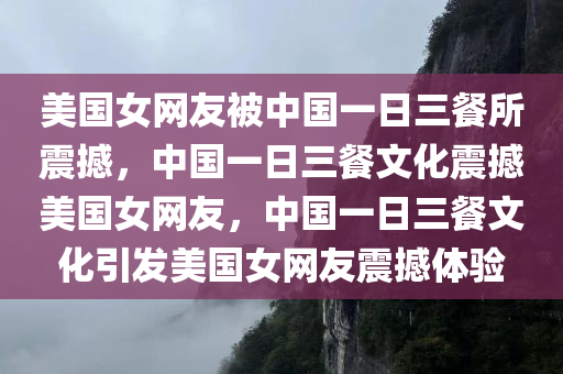 美国女网友被中国一日三餐所震撼，中国一日三餐文化震撼美国女网友，中国一日三餐文化引发美国女网友震撼体验