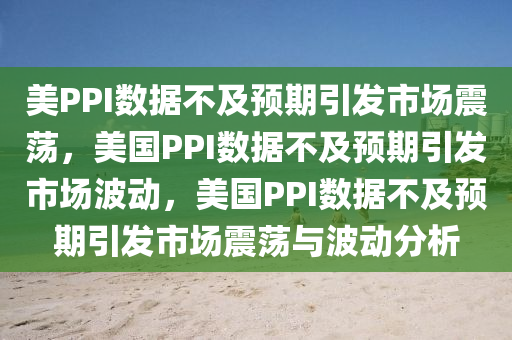 美PPI数据不及预期引发市场震荡，美国PPI数据不及预期引发市场波动，美国PPI数据不及预期引发市场震荡与波动分析