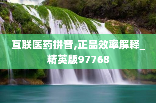 互联医药拼音,正品效率解释_精英版97768