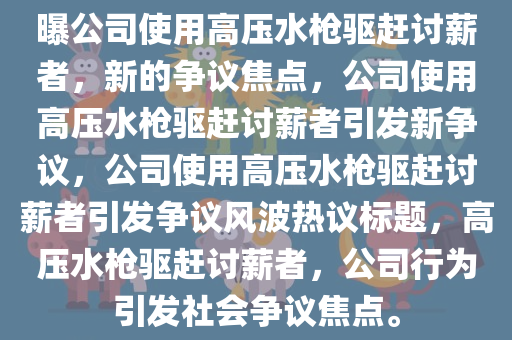 曝公司使用高压水枪驱赶讨薪者，新的争议焦点，公司使用高压水枪驱赶讨薪者引发新争议，公司使用高压水枪驱赶讨薪者引发争议风波热议标题，高压水枪驱赶讨薪者，公司行为引发社会争议焦点。