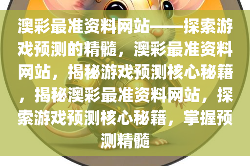 澳彩最准资料网站——探索游戏预测的精髓，澳彩最准资料网站，揭秘游戏预测核心秘籍，揭秘澳彩最准资料网站，探索游戏预测核心秘籍，掌握预测精髓