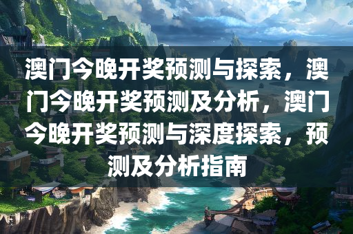 澳门今晚开奖预测与探索，澳门今晚开奖预测及分析，澳门今晚开奖预测与深度探索，预测及分析指南