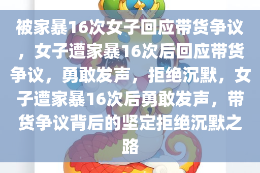 被家暴16次女子回应带货争议，女子遭家暴16次后回应带货争议，勇敢发声，拒绝沉默，女子遭家暴16次后勇敢发声，带货争议背后的坚定拒绝沉默之路