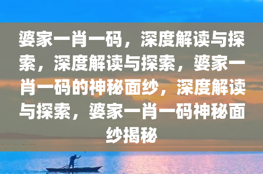 婆家一肖一码，深度解读与探索，深度解读与探索，婆家一肖一码的神秘面纱，深度解读与探索，婆家一肖一码神秘面纱揭秘