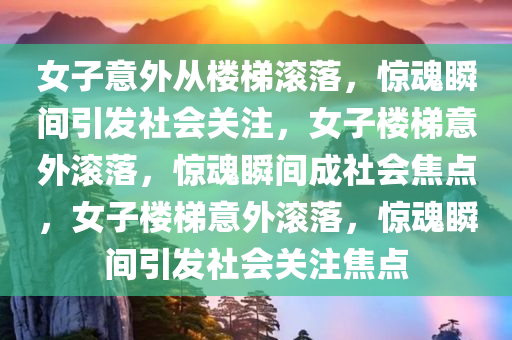女子意外从楼梯滚落，惊魂瞬间引发社会关注，女子楼梯意外滚落，惊魂瞬间成社会焦点，女子楼梯意外滚落，惊魂瞬间引发社会关注焦点
