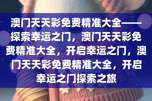 澳门天天彩免费精准大全——探索幸运之门，澳门天天彩免费精准大全，开启幸运之门，澳门天天彩免费精准大全，开启幸运之门探索之旅