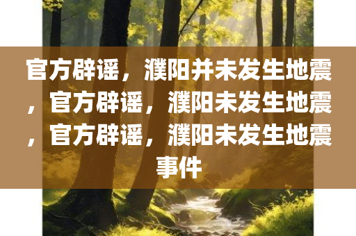 官方辟谣，濮阳并未发生地震，官方辟谣，濮阳未发生地震，官方辟谣，濮阳未发生地震事件