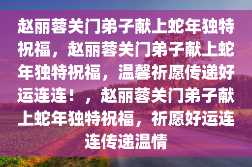 赵丽蓉关门弟子献上蛇年独特祝福，赵丽蓉关门弟子献上蛇年独特祝福，温馨祈愿传递好运连连！，赵丽蓉关门弟子献上蛇年独特祝福，祈愿好运连连传递温情