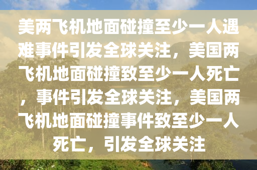 美两飞机地面碰撞至少一人遇难事件引发全球关注，美国两飞机地面碰撞致至少一人死亡，事件引发全球关注，美国两飞机地面碰撞事件致至少一人死亡，引发全球关注
