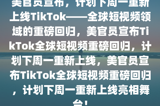 美官员宣布，计划下周一重新上线TikTok——全球短视频领域的重磅回归，美官员宣布TikTok全球短视频重磅回归，计划下周一重新上线，美官员宣布TikTok全球短视频重磅回归，计划下周一重新上线亮相舞台！