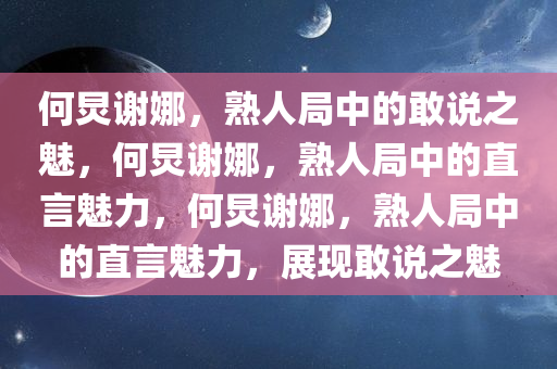 何炅谢娜，熟人局中的敢说之魅，何炅谢娜，熟人局中的直言魅力，何炅谢娜，熟人局中的直言魅力，展现敢说之魅