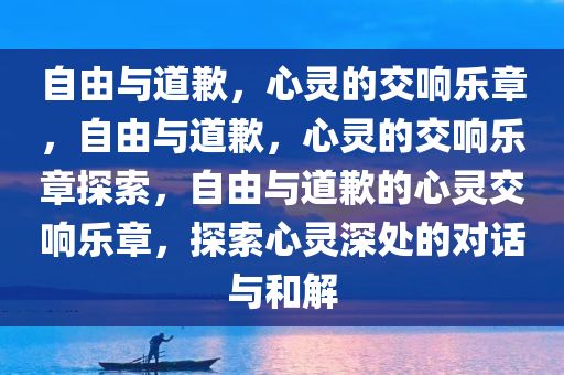 自由与道歉，心灵的交响乐章，自由与道歉，心灵的交响乐章探索，自由与道歉的心灵交响乐章，探索心灵深处的对话与和解今晚必出三肖2025_2025新澳门精准免费提供·精确判断