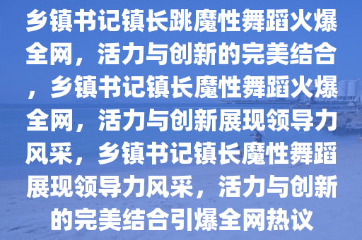乡镇书记镇长跳魔性舞蹈火爆全网，活力与创新的完美结合，乡镇书记镇长魔性舞蹈火爆全网，活力与创新展现领导力风采，乡镇书记镇长魔性舞蹈展现领导力风采，活力与创新的完美结合引爆全网热议今晚必出三肖2025_2025新澳门精准免费提供·精确判断