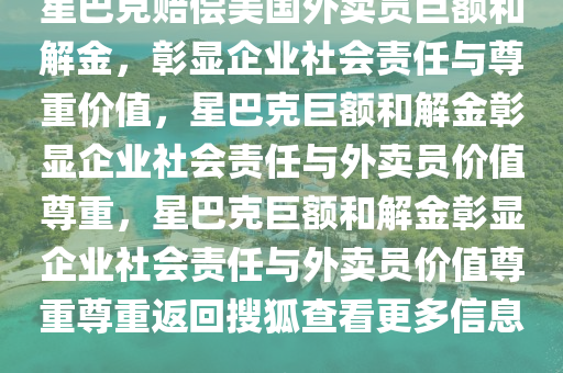 星巴克赔偿美国外卖员巨额和解金，彰显企业社会责任与尊重价值，星巴克巨额和解金彰显企业社会责任与外卖员价值尊重，星巴克巨额和解金彰显企业社会责任与外卖员价值尊重尊重返回搜狐查看更多信息。