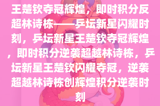 王楚钦夺冠辉煌，即时积分反超林诗栋——乒坛新星闪耀时刻，乒坛新星王楚钦夺冠辉煌，即时积分逆袭超越林诗栋，乒坛新星王楚钦闪耀夺冠，逆袭超越林诗栋创辉煌积分逆袭时刻
