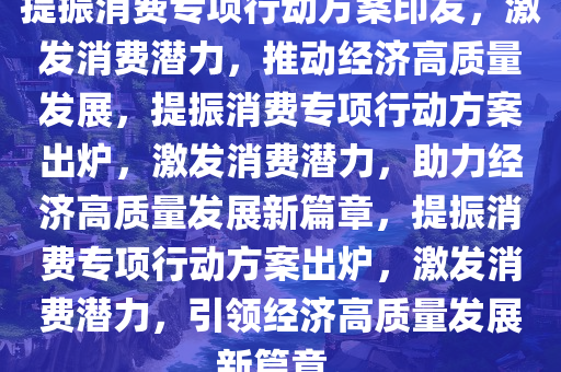 提振消费专项行动方案印发，激发消费潜力，推动经济高质量发展，提振消费专项行动方案出炉，激发消费潜力，助力经济高质量发展新篇章，提振消费专项行动方案出炉，激发消费潜力，引领经济高质量发展新篇章。今晚必出三肖2025_2025新澳门精准免费提供·精确判断