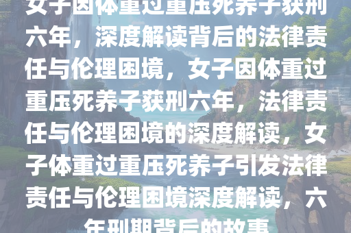 女子因体重过重压死养子获刑六年，深度解读背后的法律责任与伦理困境，女子因体重过重压死养子获刑六年，法律责任与伦理困境的深度解读，女子体重过重压死养子引发法律责任与伦理困境深度解读，六年刑期背后的故事