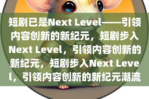短剧已是Next Level——引领内容创新的新纪元，短剧步入Next Level，引领内容创新的新纪元，短剧步入Next Level，引领内容创新的新纪元潮流今晚必出三肖2025_2025新澳门精准免费提供·精确判断
