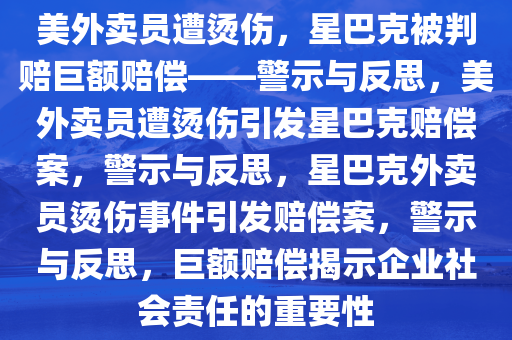 美外卖员遭烫伤，星巴克被判赔巨额赔偿——警示与反思，美外卖员遭烫伤引发星巴克赔偿案，警示与反思，星巴克外卖员烫伤事件引发赔偿案，警示与反思，巨额赔偿揭示企业社会责任的重要性