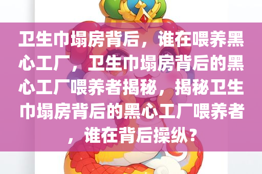 卫生巾塌房背后，谁在喂养黑心工厂，卫生巾塌房背后的黑心工厂喂养者揭秘，揭秘卫生巾塌房背后的黑心工厂喂养者，谁在背后操纵？