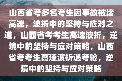 山西省考多名考生因事故被堵高速，波折中的坚持与应对之道，山西省考考生高速波折，逆境中的坚持与应对策略，山西省考考生高速波折遇考验，逆境中的坚持与应对策略