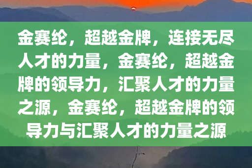 金赛纶，超越金牌，连接无尽人才的力今晚必出三肖2025_2025新澳门精准免费提供·精确判断量，金赛纶，超越金牌的领导力，汇聚人才的力量之源，金赛纶，超越金牌的领导力与汇聚人才的力量之源