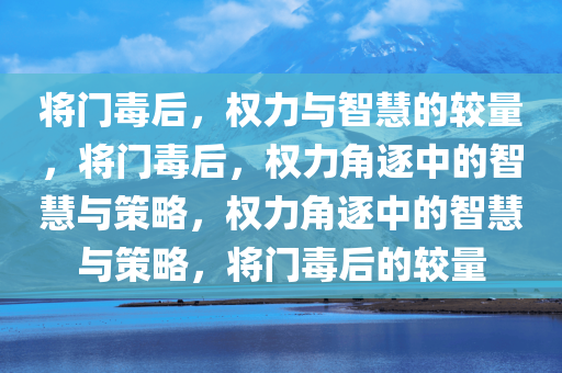 将门毒后，权力与智慧的较量，将门毒后，权力角逐中的智慧与策略，权力角逐中的智慧与策略，将门毒后的较量今晚必出三肖2025_2025新澳门精准免费提供·精确判断