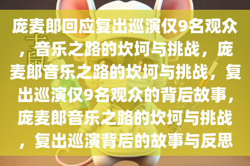 庞麦郎回应复出巡演仅9名观众，音乐之路的坎坷与挑战，庞麦郎音乐之路的坎坷与挑战，复出巡演仅9名观众的背后故事，庞麦郎音乐之路的坎坷与挑战，复出巡演背后的故事与反思