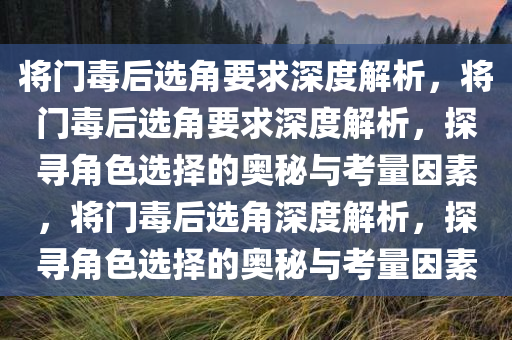 将门毒后选今晚必出三肖2025_2025新澳门精准免费提供·精确判断角要求深度解析，将门毒后选角要求深度解析，探寻角色选择的奥秘与考量因素，将门毒后选角深度解析，探寻角色选择的奥秘与考量因素