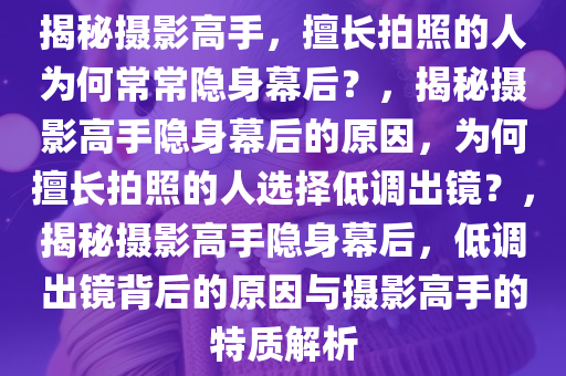 揭秘摄影高手，擅长拍照的人为何常常隐身幕后？，揭秘摄影高手隐身幕后的原因，为何擅长拍照的人选择低调出镜？，揭秘摄影高手隐身幕后，低调出镜背后的原因与摄影高手的特质解析