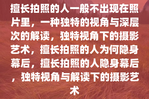 擅长拍照的人一般不出现在照片里，一种独特的视角与深层次的解读，独特视角下的摄影艺术，擅长拍照的人为何隐身幕后，擅长拍照的人隐身幕后，独特视角与解读下的摄影艺术