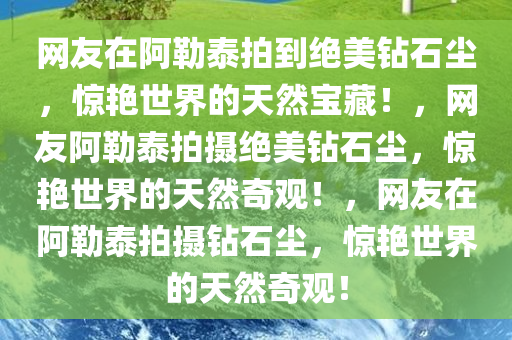 网友在阿勒泰拍到绝美钻石尘，惊艳世界的天然宝藏！，网友阿勒泰拍摄绝美钻石尘，惊艳世界的天然奇观！，网友在阿勒泰拍摄钻石尘，惊艳世界的天然奇观！