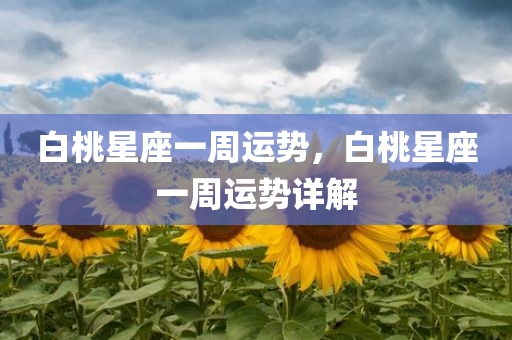 白桃星座一周运势，白桃星座一周运势详解