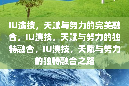 IU演技，天赋与努力的完美融合，IU演技，天赋与努力的独特融合，IU演技，天赋与努力的独特融合之路今晚必出三肖2025_2025新澳门精准免费提供·精确判断