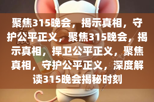 聚焦315晚会，揭示真相，守护公平正义，聚焦315晚会，揭示真相，捍卫公平正义，聚焦真相，守护公平正义，深度解读315晚会揭秘时刻