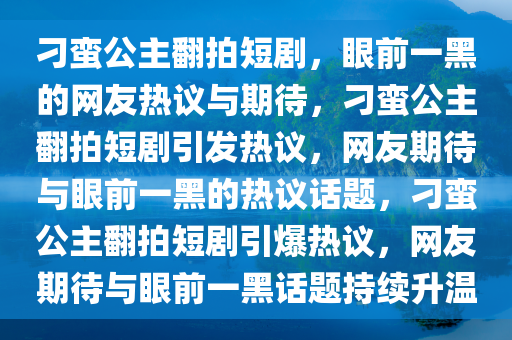 刁蛮公主翻拍短剧，眼前一黑的网友热议与期待，刁蛮公主翻拍短剧引发热议，网友期待与眼前一黑的热议话题，刁蛮公主翻拍短剧引爆热议，网友期待与眼前一黑话题持续升温