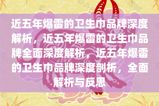 近五年爆雷的卫生巾品牌深度解析，近五年爆雷的卫生巾品牌全面深度解析，近五年爆雷的卫生巾品牌深度剖析，全面解析与反思