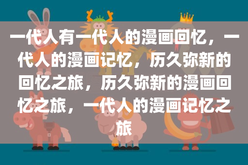 一代人有一代人的漫画回忆，一代人的漫画记忆，历久弥新的回忆之旅，历久弥新的漫画回忆之旅，一代人的漫画记忆之旅