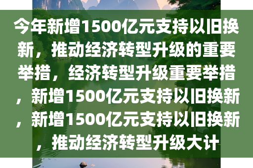 今年新增1500亿元支持以旧换新，推动经济转型升级的重要举措，经济转型升级重要举措，新增1500亿元支持以旧换新，新增1500亿元支今晚必出三肖2025_2025新澳门精准免费提供·精确判断持以旧换新，推动经济转型升级大计