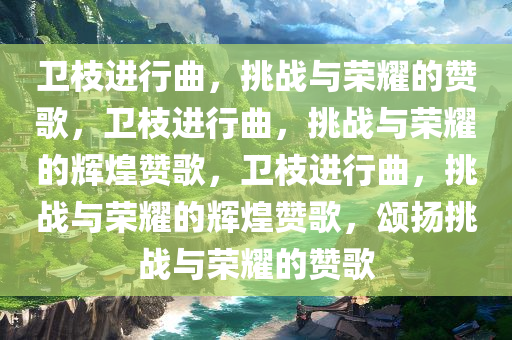 卫枝进行曲，挑战与荣耀的赞歌，卫枝进行曲，挑战与荣耀的辉煌赞歌，卫枝进行曲，挑战与荣耀的辉煌赞歌今晚必出三肖2025_2025新澳门精准免费提供·精确判断，颂扬挑战与荣耀的赞歌