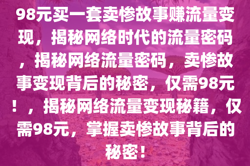 98元买一套卖惨故事赚流量变现，揭秘网络时代的流量密码，揭秘网络流量密码，卖惨故事变现背后的秘密，仅需98元！，揭秘网络流量变现秘籍，仅需98元，掌握卖惨故事背后的秘密！