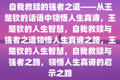 自我救赎的强者之道——从王楚钦的话语中领悟人生真谛，王楚钦的人生智慧，自我救赎与强者之道领悟人生真谛之路，王楚钦的人生智慧，自我救赎与强者之路，领悟人生真谛的启示之路