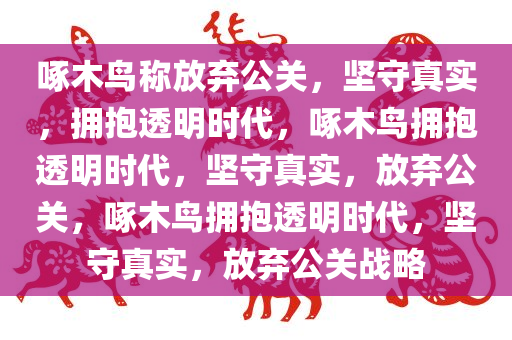 啄木鸟称放弃公关，坚守真实，拥抱透明时代，啄木鸟拥抱透明时代，坚守真实，放弃公关，啄木鸟拥抱透明时代，坚守真实，放弃公关战略